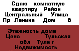 Сдаю 2_комнатную квартиру › Район ­ Центральный  › Улица ­ Пр. Ленина  › Дом ­ 133б › Этажность дома ­ 9 › Цена ­ 17 000 - Тульская обл., Тула г. Недвижимость » Квартиры аренда   . Тульская обл.,Тула г.